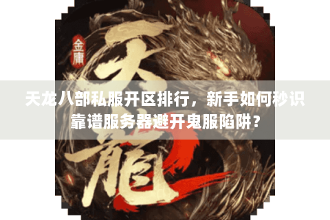 天龙八部私服开区排行，新手如何秒识靠谱服务器避开鬼服陷阱？