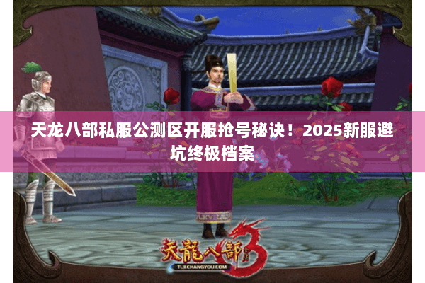 天龙八部私服公测区开服抢号秘诀！2025新服避坑终极档案