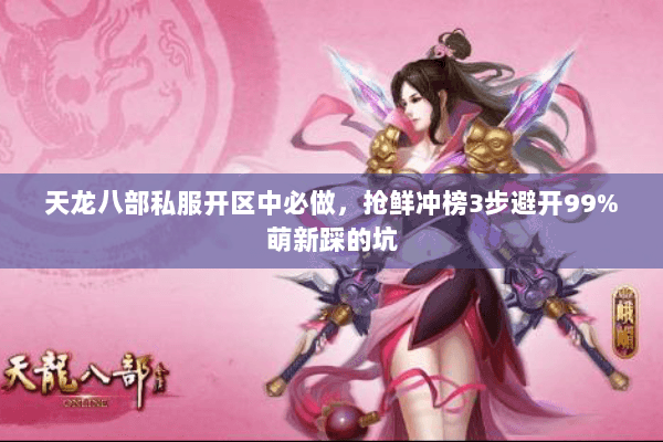 天龙八部私服开区中必做，抢鲜冲榜3步避开99%萌新踩的坑
