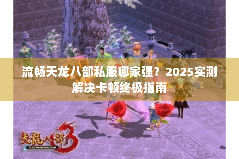 流畅天龙八部私服哪家强？2025实测解决卡顿终极指南