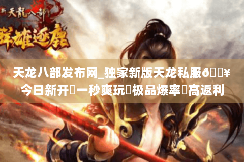 天龙八部发布网_独家新版天龙私服🔥今日新开✔一秒爽玩◀极品爆率▶高返利长期服