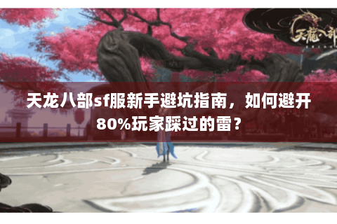 天龙八部sf服新手避坑指南，如何避开80%玩家踩过的雷？