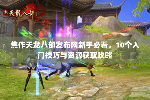 焦作天龙八部发布网新手必看，10个入门技巧与资源获取攻略