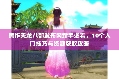 焦作天龙八部发布网新手必看，10个入门技巧与资源获取攻略