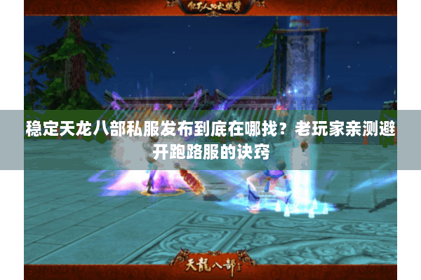 稳定天龙八部私服发布到底在哪找？老玩家亲测避开跑路服的诀窍