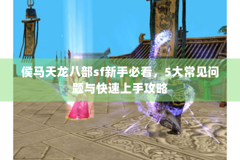 侯马天龙八部sf新手必看,5大常见问题与快速上手攻略 侯马天龙八部sf新手必看,5大常见问题与快速上手攻略