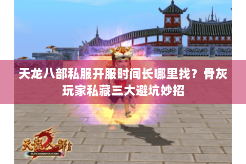 天龙八部私服开服时间长哪里找？骨灰玩家私藏三大避坑妙招