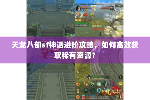 天龙八部sf神话进阶攻略，如何高效获取稀有资源？