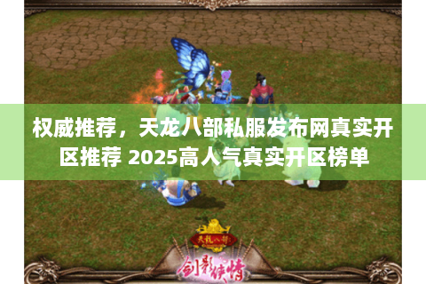 权威推荐，天龙八部私服发布网真实开区推荐 2025高人气真实开区榜单