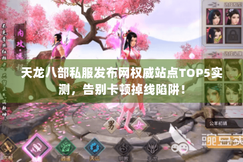 天龙八部私服发布网权威站点TOP5实测，告别卡顿掉线陷阱！