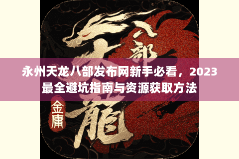 永州天龙八部发布网新手必看，2023最全避坑指南与资源获取方法
