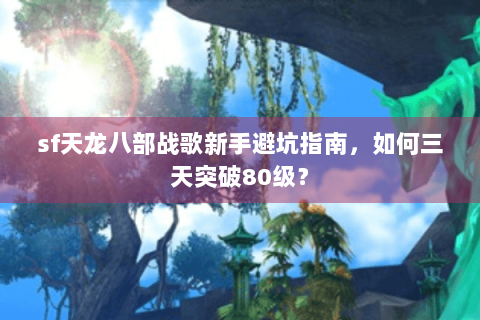sf天龙八部战歌新手避坑指南，如何三天突破80级？