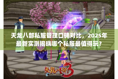 天龙八部私服管理口碑对比，2025年最新实测揭晓哪个私服最值得玩？