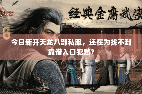 今日新开天龙八部私服，还在为找不到靠谱入口犯愁？