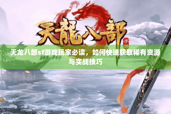 天龙八部sf游戏玩家必读，如何快速获取稀有资源与实战技巧