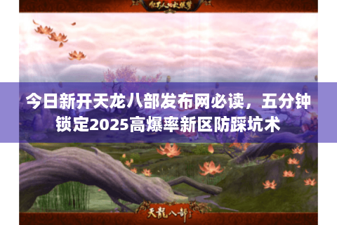 今日新开天龙八部发布网必读，五分钟锁定2025高爆率新区防踩坑术