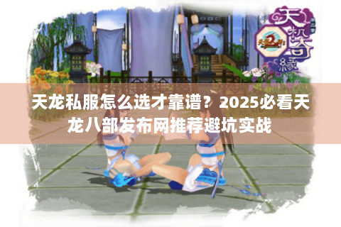 天龙私服怎么选才靠谱？2025必看天龙八部发布网推荐避坑实战