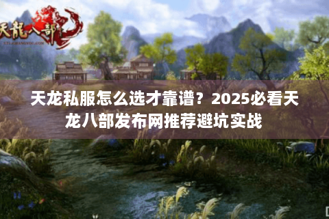 天龙私服怎么选才靠谱？2025必看天龙八部发布网推荐避坑实战
