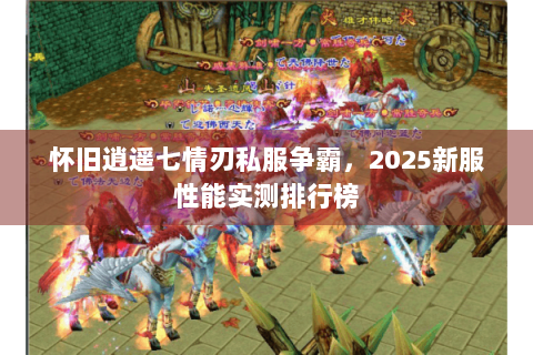 怀旧逍遥七情刃私服争霸，2025新服性能实测排行榜