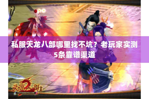 私服天龙八部哪里找不坑？老玩家实测5条靠谱渠道
