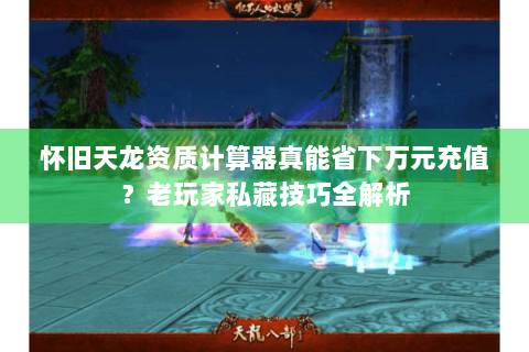 怀旧天龙资质计算器真能省下万元充值？老玩家私藏技巧全解析