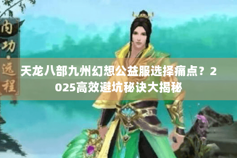 天龙八部九州幻想公益服选择痛点？2025高效避坑秘诀大揭秘
