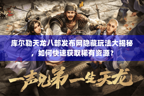 库尔勒天龙八部发布网隐藏玩法大揭秘，如何快速获取稀有资源？