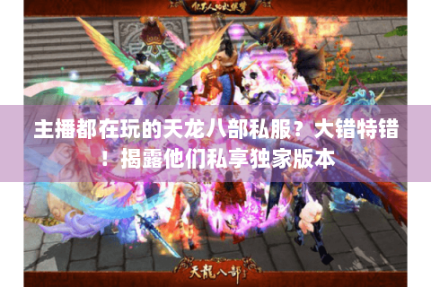 主播都在玩的天龙八部私服？大错特错！揭露他们私享独家版本