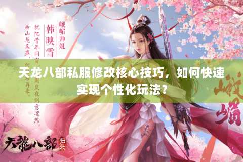 天龙八部私服修改核心技巧，如何快速实现个性化玩法？
