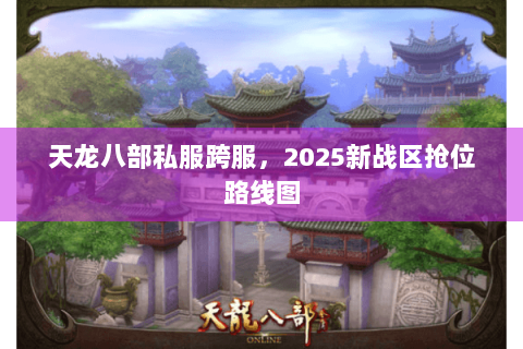 天龙八部私服跨服，2025新战区抢位路线图