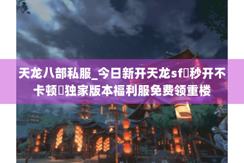 天龙八部私服_今日新开天龙sf▷秒开不卡顿◁独家版本福利服免费领重楼
