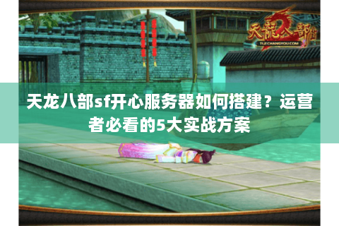 天龙八部sf开心服务器如何搭建？运营者必看的5大实战方案