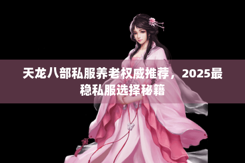 天龙八部私服养老权威推荐，2025最稳私服选择秘籍