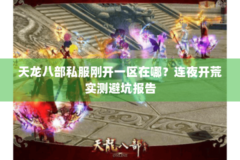 天龙八部私服刚开一区在哪？连夜开荒实测避坑报告