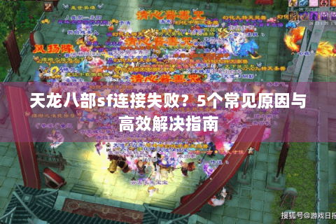 天龙八部sf连接失败?5个常见原因与高效解决指南 天龙八部sf连接失败?5个常见原因与高效解决指南