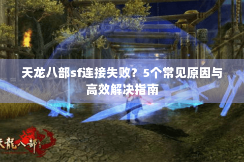 天龙八部sf连接失败?5个常见原因与高效解决指南 天龙八部sf连接失败?5个常见原因与高效解决指南