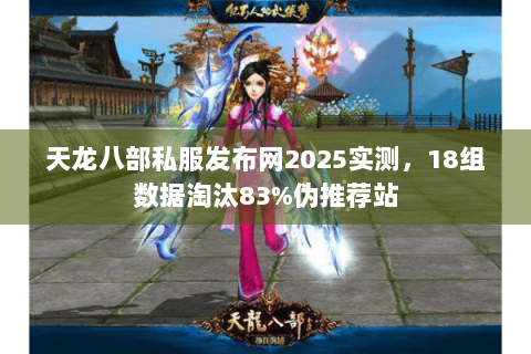 天龙八部私服发布网2025实测，18组数据淘汰83%伪推荐站