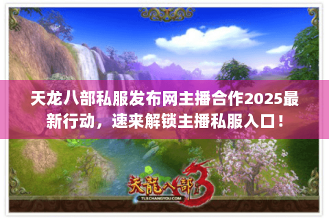 天龙八部私服发布网主播合作2025最新行动，速来解锁主播私服入口！