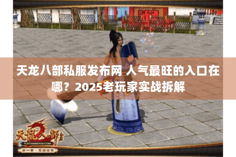 天龙八部私服发布网 人气最旺的入口在哪？2025老玩家实战拆解