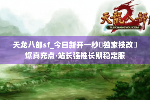 天龙八部sf_今日新开一秒▷独家技改◁爆真充点·站长强推长期稳定服