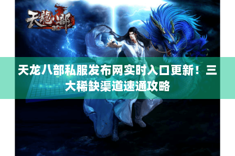 天龙八部私服发布网实时入口更新！三大稀缺渠道速通攻略