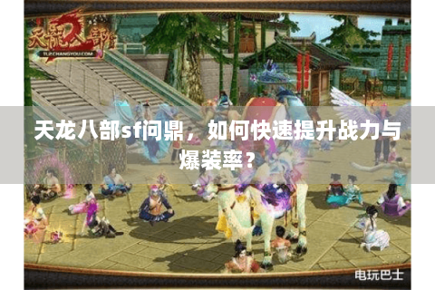 天龙八部sf问鼎，如何快速提升战力与爆装率？