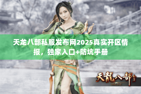 天龙八部私服发布网2025真实开区情报，独家入口+防坑手册