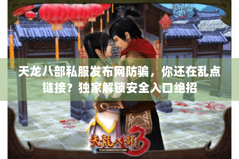 天龙八部私服发布网防骗，你还在乱点链接？独家解锁安全入口绝招