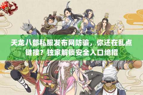 天龙八部私服发布网防骗，你还在乱点链接？独家解锁安全入口绝招