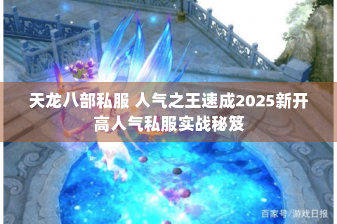 天龙八部私服 人气之王速成2025新开高人气私服实战秘笈