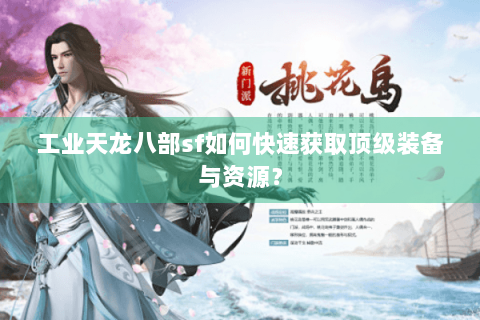 工业天龙八部sf如何快速获取顶级装备与资源？