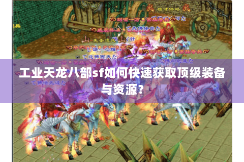 工业天龙八部sf如何快速获取顶级装备与资源？