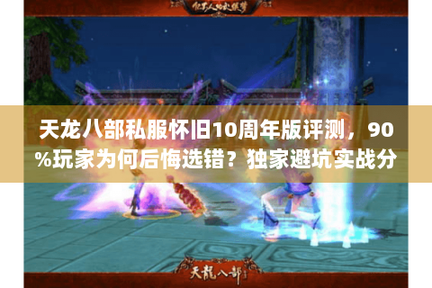 天龙八部私服怀旧10周年版评测，90%玩家为何后悔选错？独家避坑实战分享