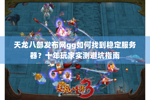 天龙八部发布网gg如何找到稳定服务器？十年玩家实测避坑指南